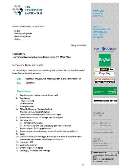 Einladung / Anmeldung JHV der Bauinnung - Klick um Einladung und Anmeldung zu öffnen! Einladung / Anmeldung JHV der Bauinnung Sehr geehrte Damen und Herrren, zur diesjährigen Jahreshauptversammlung möchten wir Sie und Ihre Partnerin/ Ihren Partner herzlich einladen. Ort: Gasthaus Kreuzerwirt, Mößlinger Str. 2, 84562 Mettenheim Zeit: 18.00 Uhr Tagesordnung: 1. Begrüßung durch Obermeister Peter Heiß 2. Regularien - Tagesordnung - Niederschrift 3. Totengedenken 4. Aktuelle Themen - Verbandsarbeit Thomas Schmid, Geschäftsführer ELandesverband Oberbayerische Bauinnungen 5. Formeller Beschluss zur Anlage des Vermögens 6. Jahresbericht a) Jahresrechnung 2025 b) Revisionsbericht und Entlastung der Vorstandschaft 7. Anpassung der Prüfungsgebühren 8. Anpassung des Grundbeitrags an den aktuellen Bundesecklohn 9. Essen 10. Grundsatzdiskussion und ggf. Beschluss zum Erwerb eine Immobil